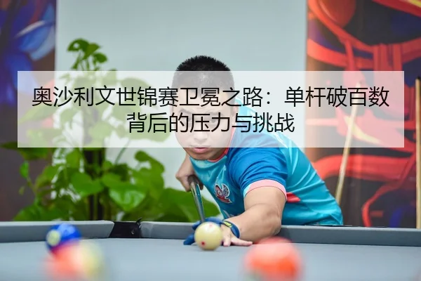 奥沙利文世锦赛卫冕之路：单杆破百数背后的压力与挑战