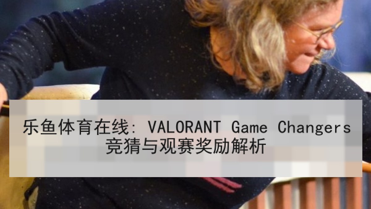 乐鱼体育在线: VALORANT Game Changers竞猜与观赛奖励解析 乐鱼体育在线: VALORANT Game Changers竞猜与观赛奖励解析