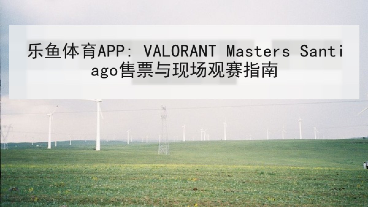 乐鱼体育APP: VALORANT Masters Santiago售票与现场观赛指南 乐鱼体育APP: VALORANT Masters Santiago售票与现场观赛指南