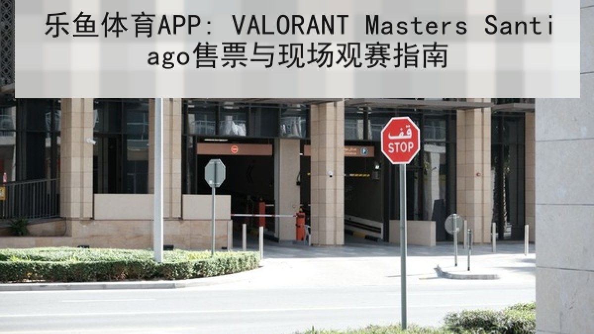 乐鱼体育APP: VALORANT Masters Santiago售票与现场观赛指南