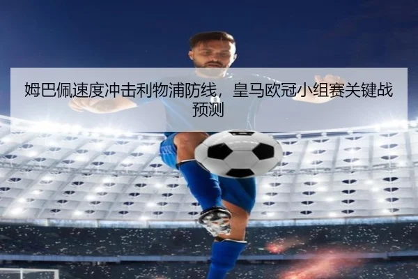 姆巴佩速度冲击利物浦防线，皇马欧冠小组赛关键战预测