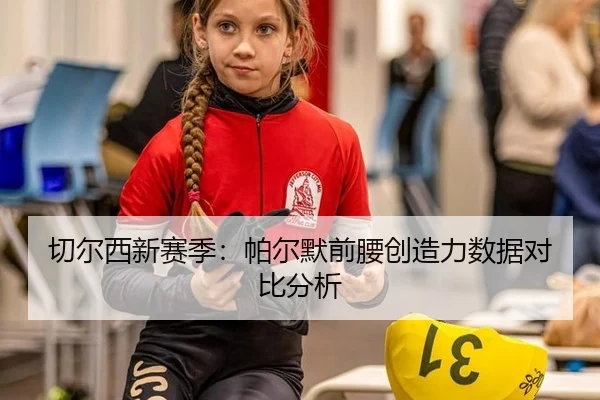 切尔西新赛季：帕尔默前腰创造力数据对比分析